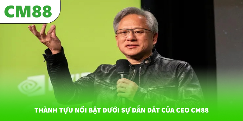 Thành tựu nổi bật dưới sự dẫn dắt của CEO CM88