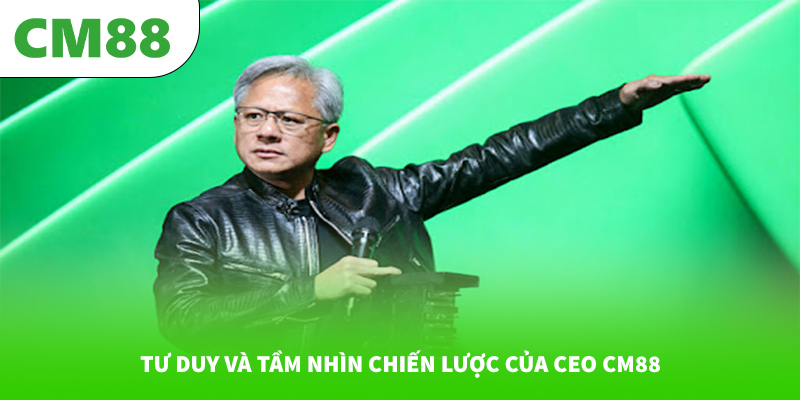 Tư duy và tầm nhìn chiến lược của CEO CM88